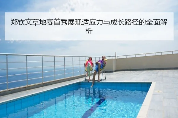 郑钦文草地赛首秀展现适应力与成长路径的全面解析