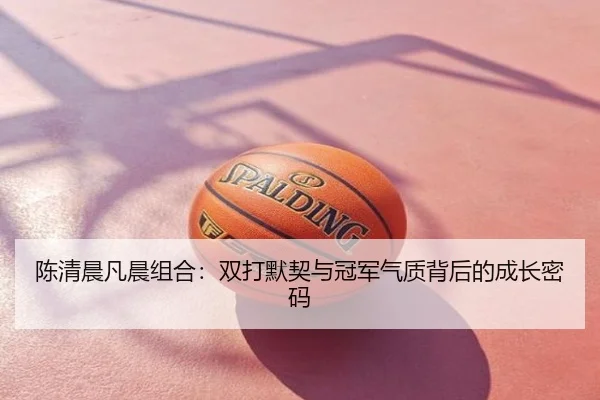 陈清晨凡晨组合：双打默契与冠军气质背后的成长密码