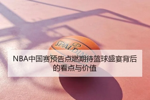 NBA中国赛预告点燃期待篮球盛宴背后的看点与价值
