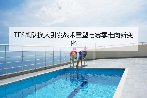 TES战队换人引发战术重塑与赛季走向新变化