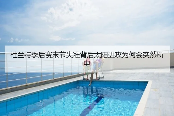 杜兰特季后赛末节失准背后太阳进攻为何会突然断电