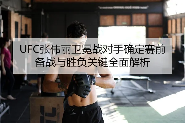 UFC张伟丽卫冕战对手确定赛前备战与胜负关键全面解析