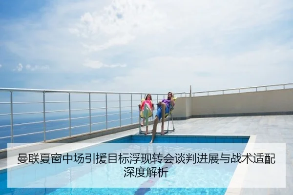 曼联夏窗中场引援目标浮现转会谈判进展与战术适配深度解析