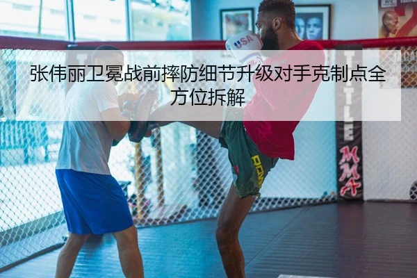 张伟丽卫冕战前摔防细节升级对手克制点全方位拆解